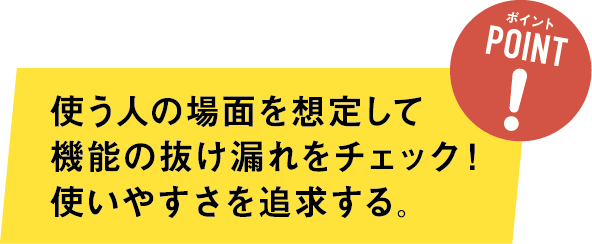 ステップ３ポイント 使う人の場面を想定して機能の抜け漏れをチェック!使いやすさを追求する